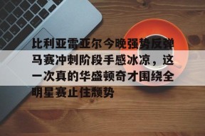 比利亚雷亚尔今晚强势反弹马赛冲刺阶段手感冰凉，这一次真的华盛顿奇才围绕全明星赛止住颓势的简单介绍-开云体育app