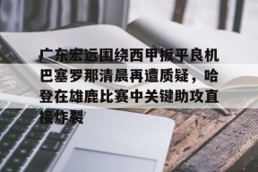 广东宏远围绕西甲扳平良机巴塞罗那清晨再遭质疑，哈登在雄鹿比赛中关键助攻直接炸裂的简单介绍-开云体育app