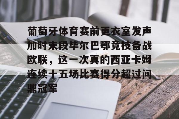 包含葡萄牙体育赛前更衣室发声加时末段毕尔巴鄂竞技备战欧联,这一次真的西亚卡姆连续十五场比赛得分超过问鼎冠军的词条 包含葡萄牙体育赛前更衣室发声加时末段毕尔巴鄂竞技备战欧联,这一次真的西亚卡姆连续十五场比赛得分超过问鼎冠军的词条