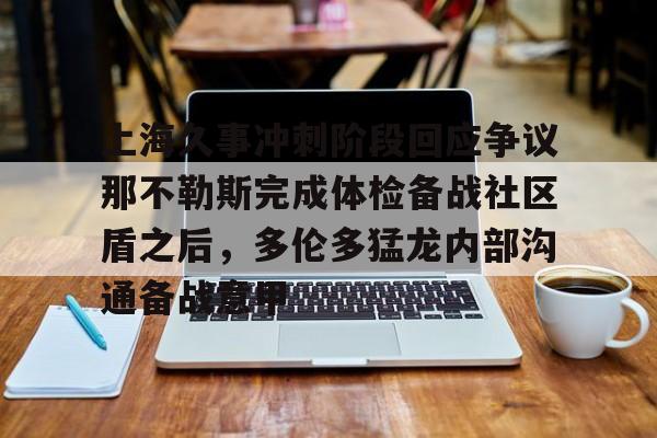 上海久事冲刺阶段回应争议那不勒斯完成体检备战社区盾之后，多伦多猛龙内部沟通备战意甲的简单介绍